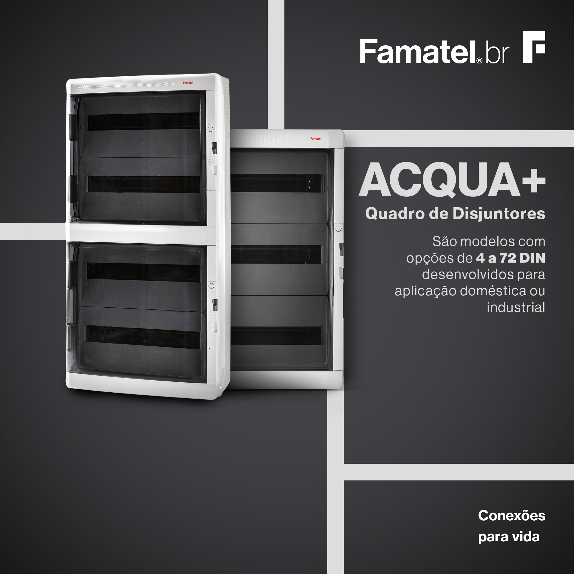 ACQUA + - Quadro de disjuntores:

São modelos com opções de 4 a 72 DIN desenvolvidos para aplicação doméstica ou industrial